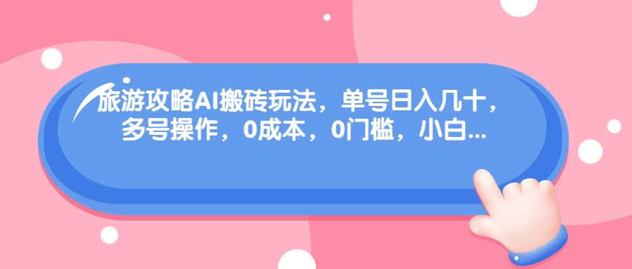 旅游攻略AI搬砖玩法，单号日入几十，可多号操作，0成本，0门槛，小白必学！-刀客资源网