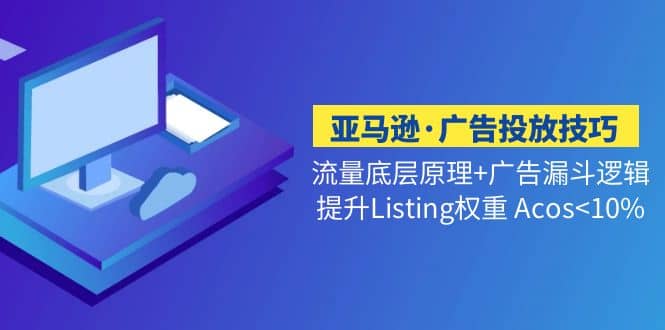 亚马逊·广告投放技巧流量底层+广告漏斗逻辑+提升Listing权重 Acos-刀客资源网