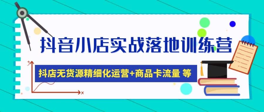 抖音小店实战落地训练营：抖店无货源精细化运营，商品卡流量等等（22节）-刀客资源网