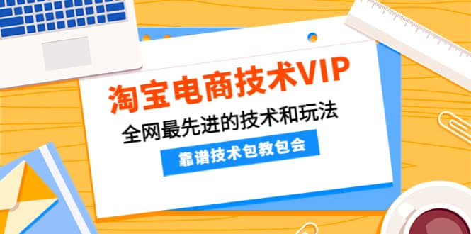 淘宝电商技术VIP，全网最先进的技术和玩法，靠谱技术包教包会（更新106）-刀客资源网