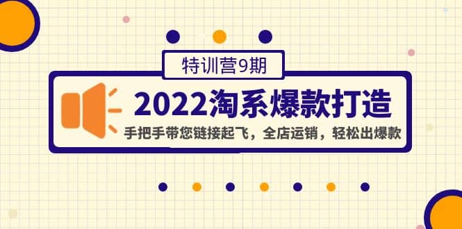 2022淘系爆款打造特训营9期：手把手带您链接起飞，全店运销，轻松出爆款-刀客资源网