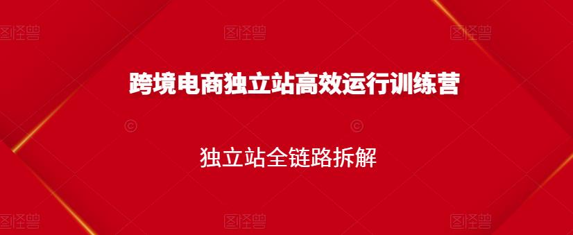 跨境电商独立站高效运行训练营，独立站全链路拆解-刀客资源网