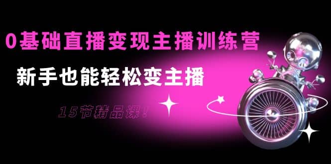0基础直播变现主播训练营：小白也能轻松变主播，15节精品课-刀客资源网