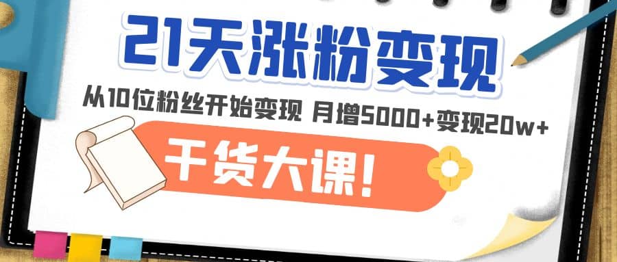 21天精准涨粉变现干货大课：从10位粉丝开始变现 月增5000+-刀客资源网