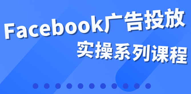 百万级广告操盘手带你玩Facebook全系列投放：运营和广告优化技能实操-刀客资源网