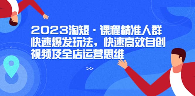 2023淘短·课程精准人群快速爆发玩法，快速高效自创视频及全店运营思维-刀客资源网