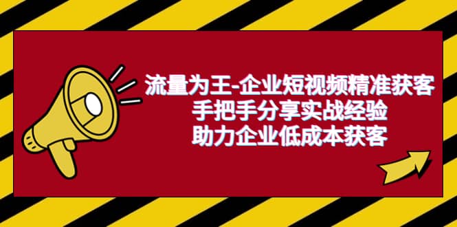 流量为王-企业 短视频精准获客，手把手分享实战经验，助力企业低成本获客-刀客资源网