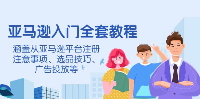 亚马逊入门全套教程，涵盖从亚马逊平台注册注意事项、选品技巧、广告投放等-刀客资源网