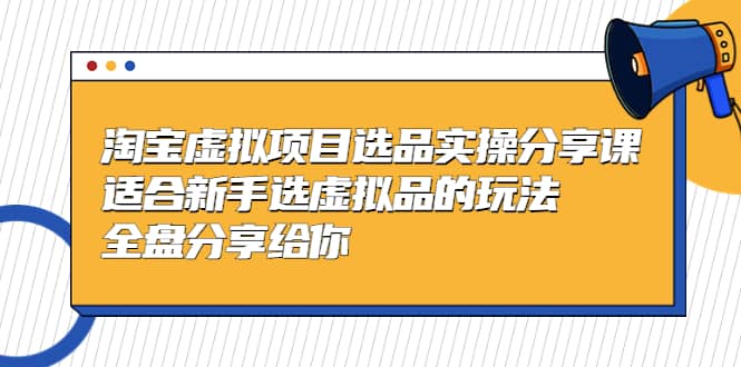 淘宝虚拟项目选品实操分享课，适合小白选虚拟品的玩法 全盘分享给你-刀客资源网