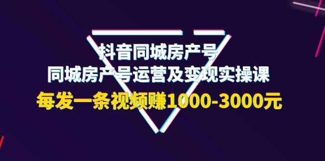 抖音同城房产号，同城房产号运营及变现实操课，每发一条视频赚1000-3000元-刀客资源网