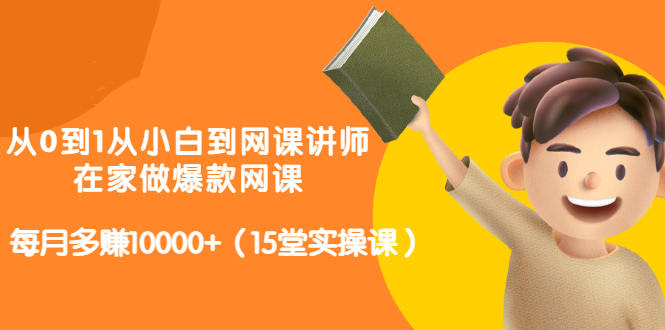 从0到1从小白到网课讲师：在家做爆款网课，每月多赚10000+（15堂实操课）-刀客资源网