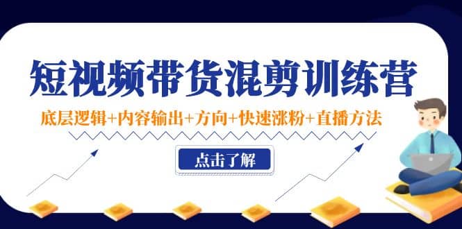 短视频带货混剪训练营：底层逻辑+内容输出+方向+快速涨粉+直播方法！-刀客资源网