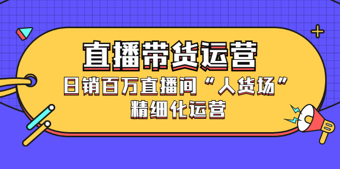 直播带货运营，销百万直播间“人货场”精细化运营-刀客资源网