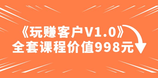 某收费课程《玩赚客户V1.0》全套课程价值998元-刀客资源网