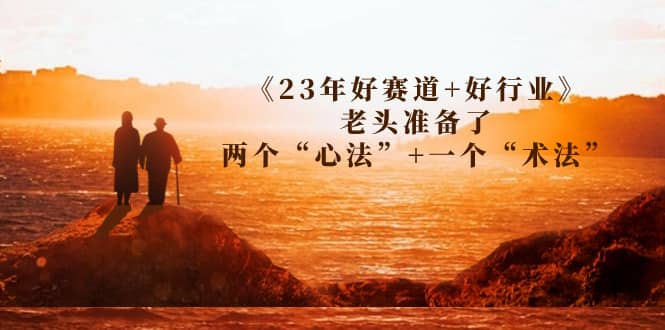 某收费文章《23年好赛道+好行业》老头准备了两个“心法”+一个“术法”-刀客资源网