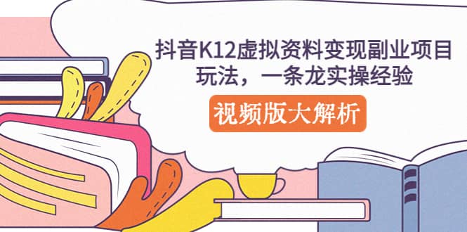 抖音K12虚拟资料变现副业项目玩法，一条龙实操经验，视频版大解析-刀客资源网