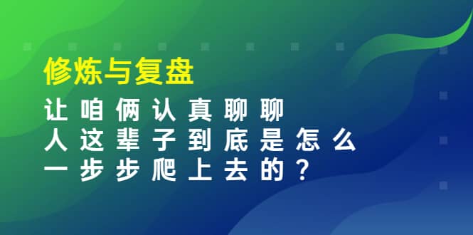 某收费文章：修炼与复盘 让咱俩认真聊聊 人这辈子到底怎么一步步爬上去的?-刀客资源网