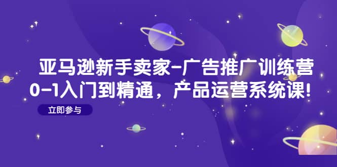 亚马逊小白卖家-广告推广训练营：0-1入门到精通，产品运营系统课-刀客资源网