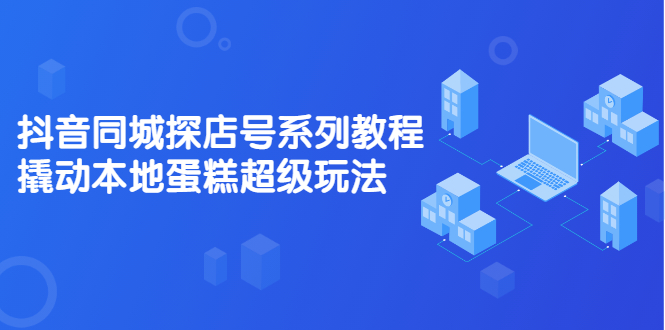 抖音同城探店号系列教程，撬动本地蛋糕超级玩法【视频课程】-刀客资源网