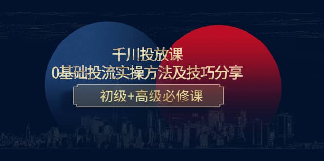 千川投放课：0基础投流实操方法及技巧分享，初级+高级必修课-刀客资源网