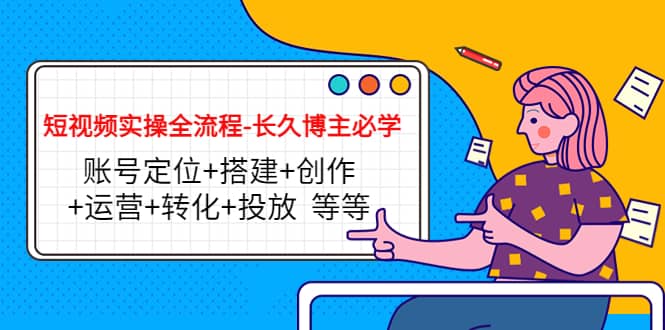 短视频实操全流程-长久博主必学：账号定位+搭建+创作+运营+转化+投放 等等-刀客资源网