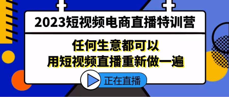 2023短视频电商直播特训营，任何生意都可以用短视频直播重新做一遍-刀客资源网
