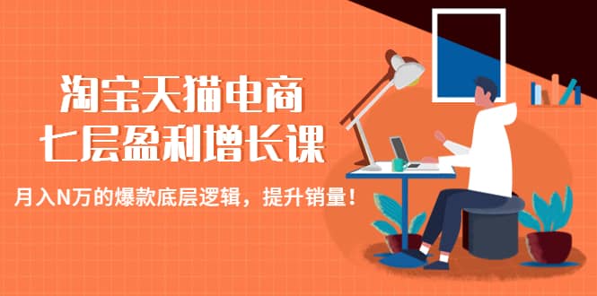 淘宝天猫电商七层盈利增长课：月入N万的爆款底层逻辑，提升销量-刀客资源网