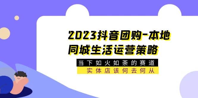 2023抖音团购-本地同城生活运营策略 当下如火如荼的赛道·实体店该何去何从-刀客资源网