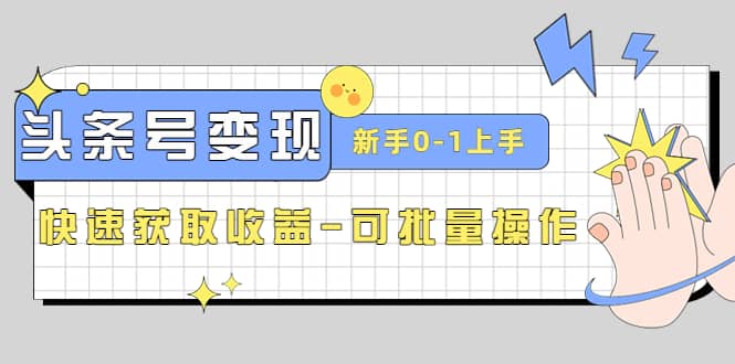 2023头条号实操变现课：小白0-1轻松上手，快速获取收益-可批量操作-刀客资源网