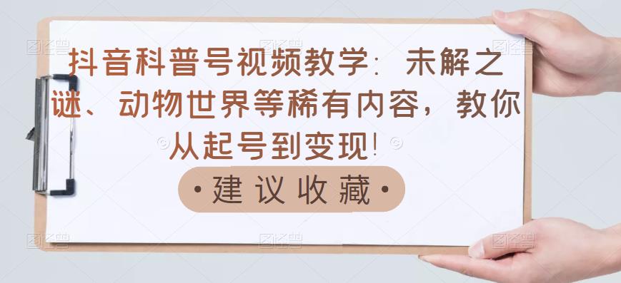 抖音科普号视频教学：未解之谜、动物世界等稀有内容，教你从起号到变现！-刀客资源网