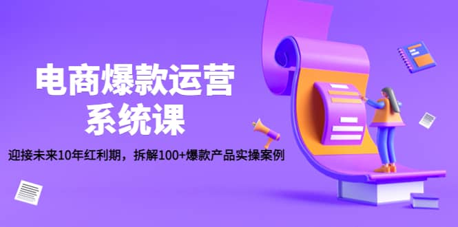 电商爆款运营系统课：迎接未来10年红利期，拆解100+爆款产品实操案例-刀客资源网