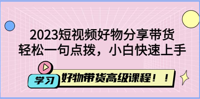 2023短视频好物分享带货，好物带货高级课程，轻松一句点拨，小白快速上手-刀客资源网