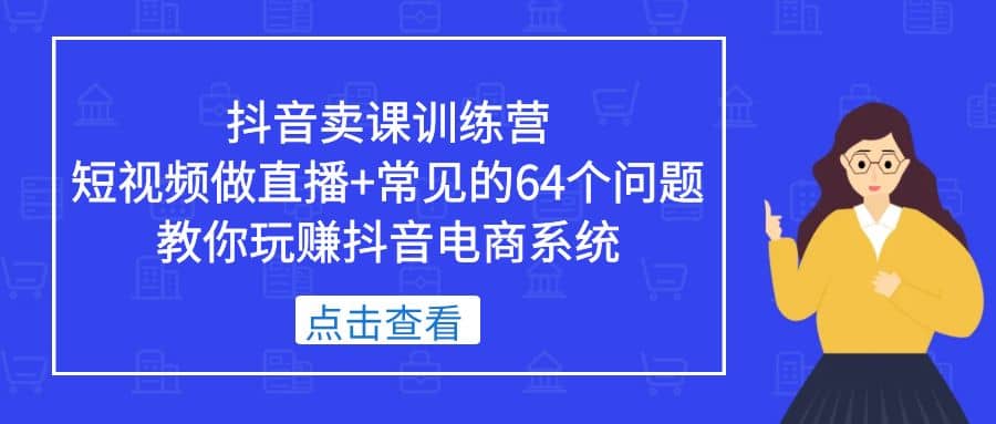 抖音卖课训练营，短视频做直播+常见的64个问题 教你玩赚抖音电商系统-刀客资源网