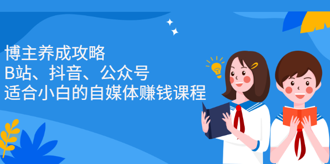 博主养成攻略（B站、抖音、公众号），适合小白的自媒体赚钱课程-刀客资源网