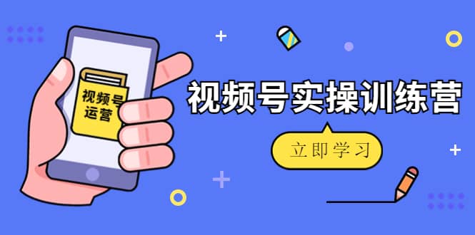 微信视频号实操训练营：视频号起号运营纯干货玩法！-刀客资源网