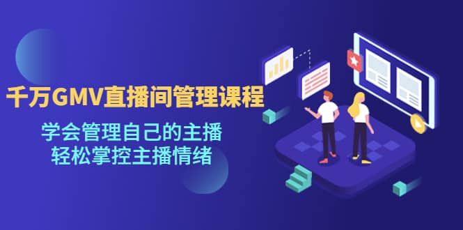 千万GMV直播间的管理课程：学会管理自己的主播，轻松掌控主播情绪-刀客资源网