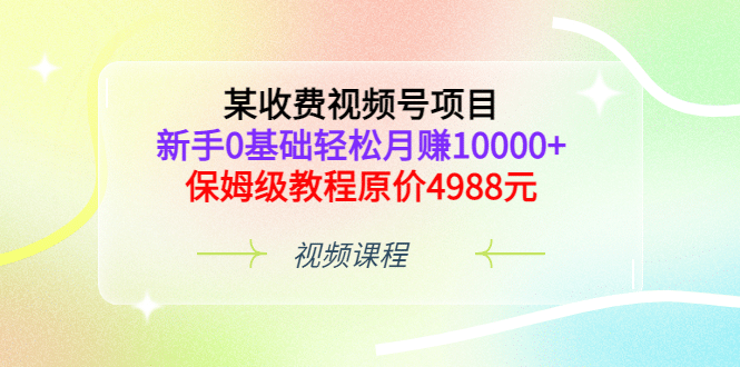 某收费视频号项目，小白0基础轻松月赚10000+，保姆级教程原价4988元-刀客资源网