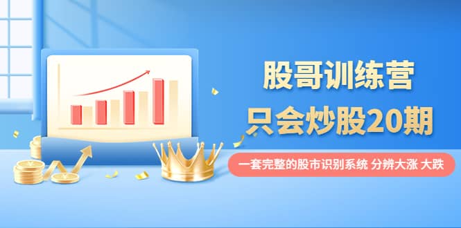 股哥训练营·只会炒股20期：一套完整的股市识别系统，分辨大涨、大跌-刀客资源网
