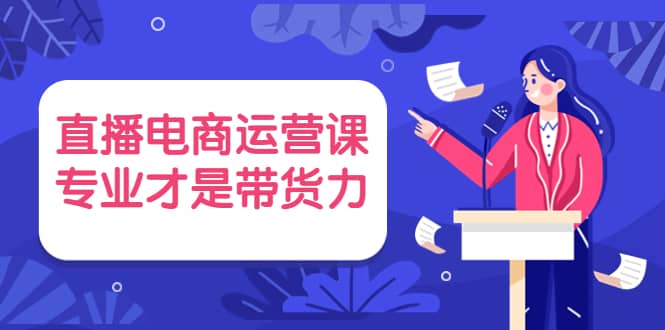 直播电商运营课，专业才是带货力 价值699-刀客资源网