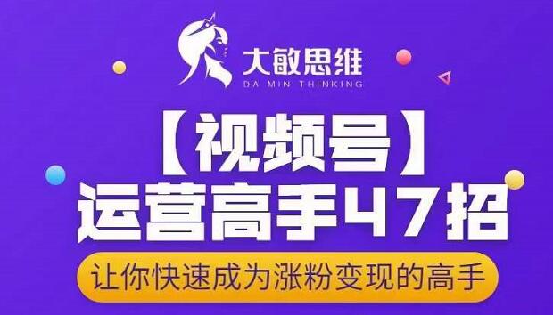 大敏思维-视频号运营高手47招，让你快速成为涨粉变现高手-刀客资源网