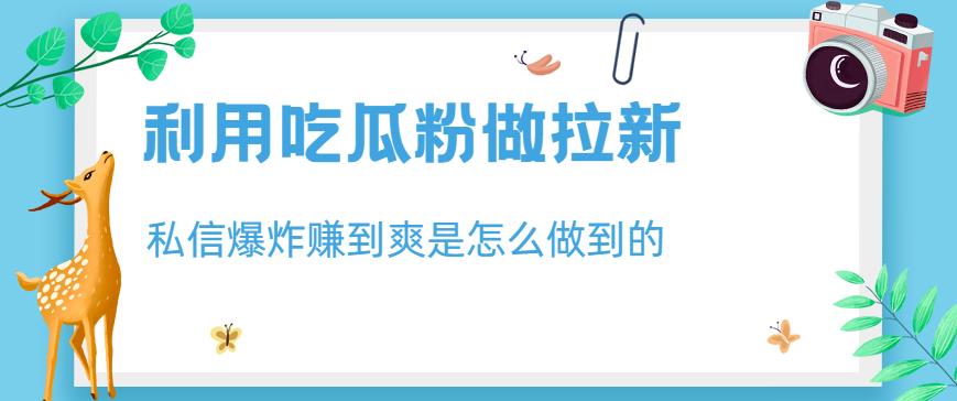 利用吃瓜粉做拉新，私信爆炸日入1000+赚到爽是怎么做到的【揭秘】-刀客资源网