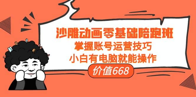 沙雕动画零基础陪跑班，掌握账号运营技巧，小白有电脑就能操作（价值668）-刀客资源网