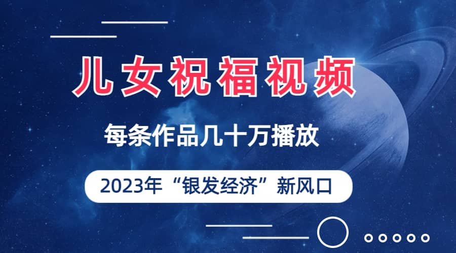 儿女祝福视频彻底爆火，一条作品几十万播放，2023年一定要抓住的新风口-刀客资源网