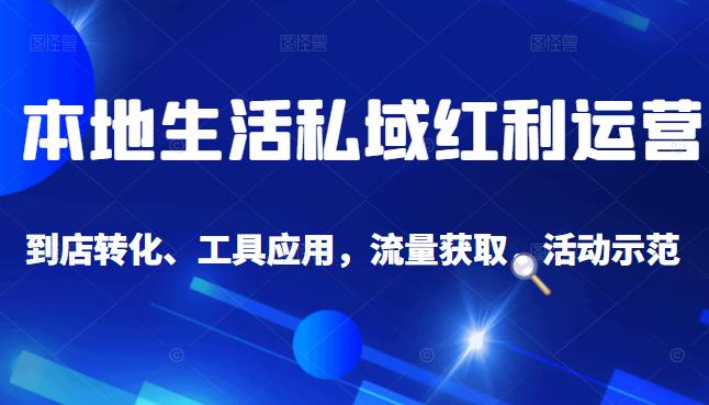 本地生活私域运营课：流量获取、工具应用，到店转化等全方位教学-刀客资源网