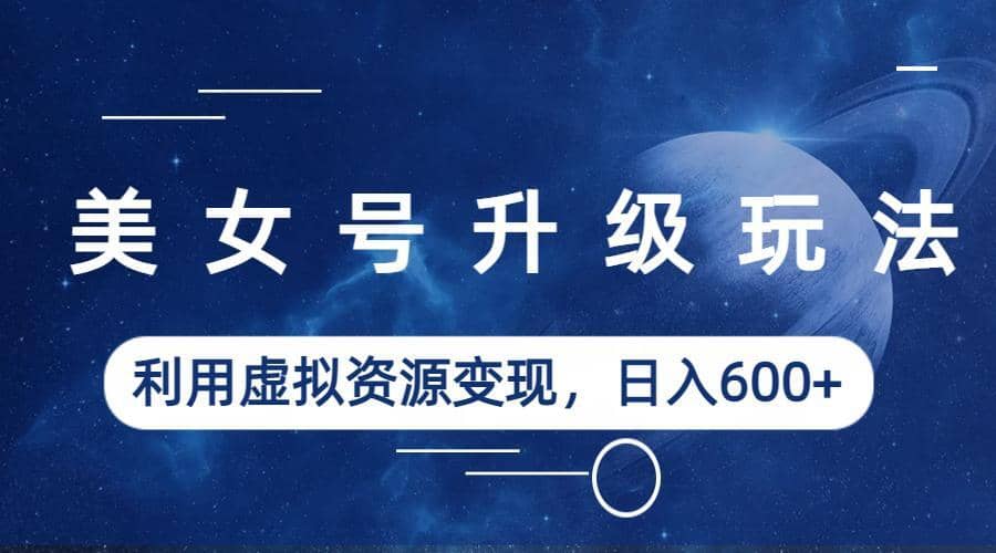 美女号升级玩法，利用虚拟资源变现，日入600+（教程+素材）-刀客资源网
