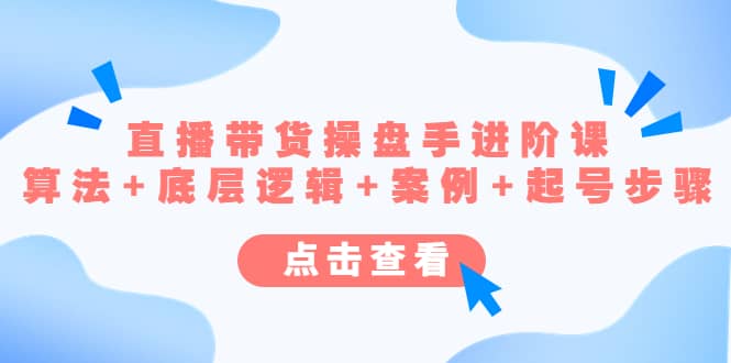 直播带货/操盘手/进阶课，算法+底层逻辑+案例+起号步骤-刀客资源网