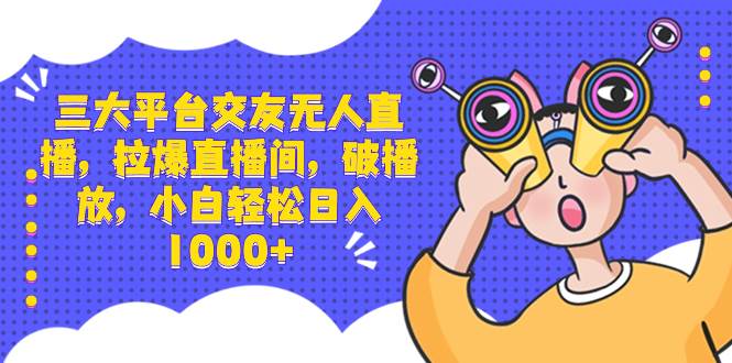 三大平台交友无人直播，拉爆直播间，破播放，小白轻松日入1000+-刀客资源网