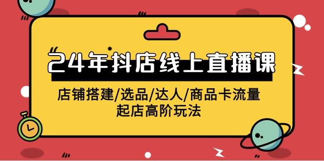 2024年抖店线上直播课，店铺搭建/选品/达人/商品卡流量/起店高阶玩法-刀客资源网