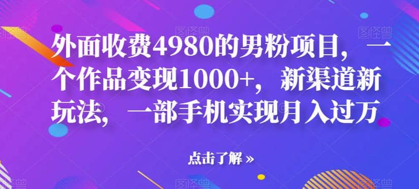 外面收费4980的男粉项目，一个作品变现1000+，新渠道新玩法，一部手机实现月入过万【揭秘】-刀客资源网