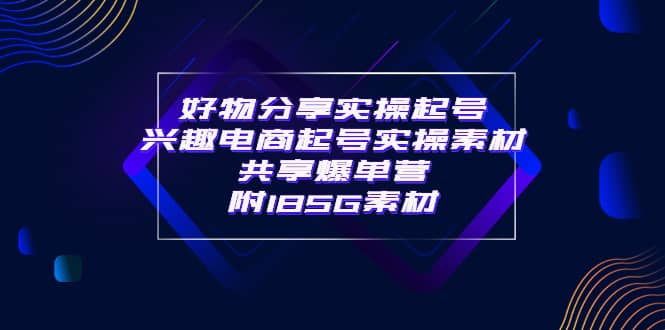 某收费培训·好物分享实操起号 兴趣电商起号实操素材共享爆单营（185G素材)-刀客资源网